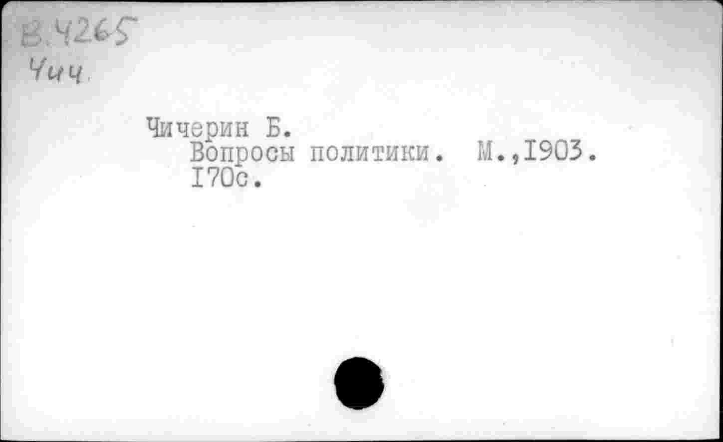 ﻿B.42^Ç
Чичерин Б.
Вопросы политики. М.,1903. 170с.